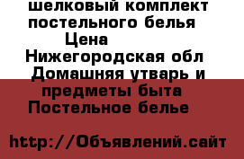    шелковый комплект постельного белья › Цена ­ 1 500 - Нижегородская обл. Домашняя утварь и предметы быта » Постельное белье   